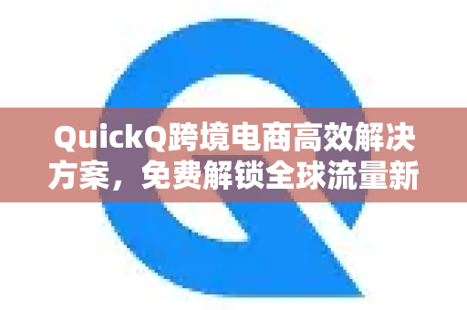 QuickQ跨境电商高效解决方案，免费解锁全球流量新机遇