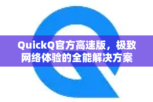 QuickQ官方高速版，极致网络体验的全能解决方案