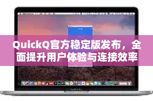 QuickQ官方稳定版发布，全面提升用户体验与连接效率