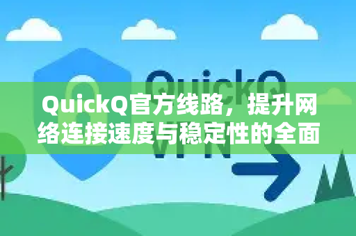 QuickQ官方线路，提升网络连接速度与稳定性的全面解析