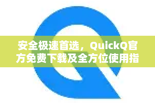 安全极速首选，QuickQ官方免费下载及全方位使用指南