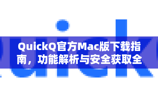 QuickQ官方Mac版下载指南，功能解析与安全获取全攻略