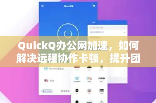 QuickQ办公网加速，如何解决远程协作卡顿，提升团队效率300%