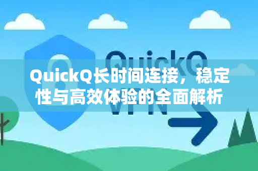 QuickQ长时间连接，稳定性与高效体验的全面解析-第1张图片-下载QuickQ官网 |稳定高速的VPN客户端