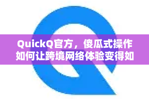 QuickQ官方，傻瓜式操作如何让跨境网络体验变得如此简单？