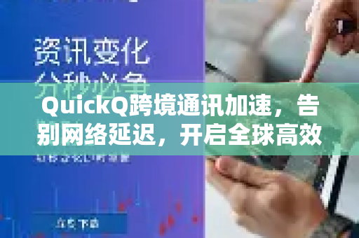 QuickQ跨境通讯加速，告别网络延迟，开启全球高效互联新时代