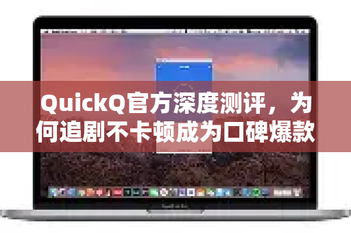 QuickQ官方深度测评，为何追剧不卡顿成为口碑爆款？