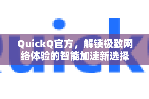 QuickQ官方，解锁极致网络体验的智能加速新选择