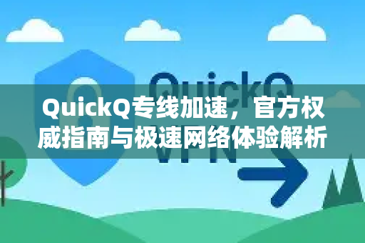 QuickQ专线加速，官方权威指南与极速网络体验解析