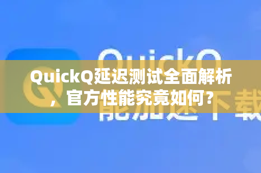 QuickQ延迟测试全面解析，官方性能究竟如何？
