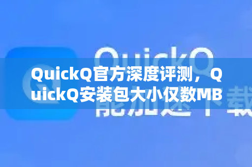 QuickQ官方深度评测，QuickQ安装包大小仅数MB，轻量设计重新定义网络加速体验