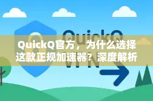QuickQ官方，为什么选择这款正规加速器？深度解析与常见问题