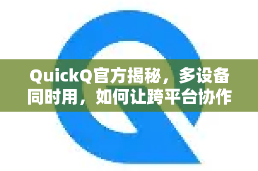 QuickQ官方揭秘，多设备同时用，如何让跨平台协作效率翻倍？