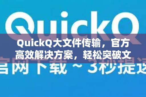 QuickQ大文件传输，官方高效解决方案，轻松突破文件大小限制