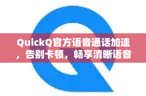QuickQ官方语音通话加速，告别卡顿，畅享清晰语音沟通