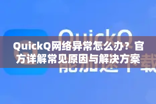 QuickQ网络异常怎么办？官方详解常见原因与解决方案