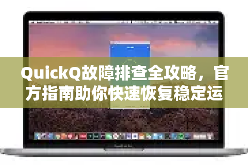 QuickQ故障排查全攻略，官方指南助你快速恢复稳定运行