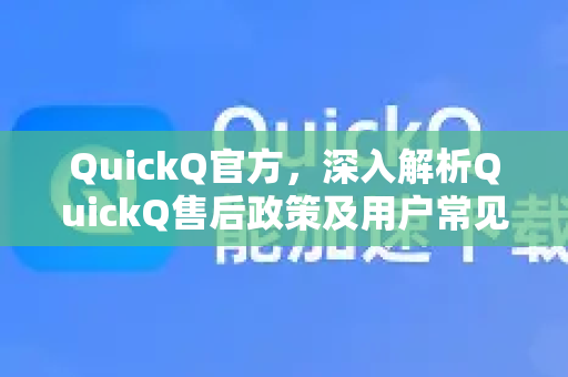 QuickQ官方，深入解析QuickQ售后政策及用户常见问题解答
