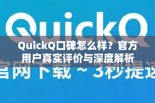 QuickQ口碑怎么样？官方用户真实评价与深度解析
