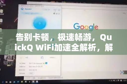 告别卡顿，极速畅游，QuickQ WiFi加速全解析，解锁稳定高速网络新时代
