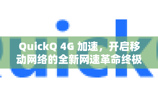 QuickQ 4G 加速，开启移动网络的全新网速革命终极指南