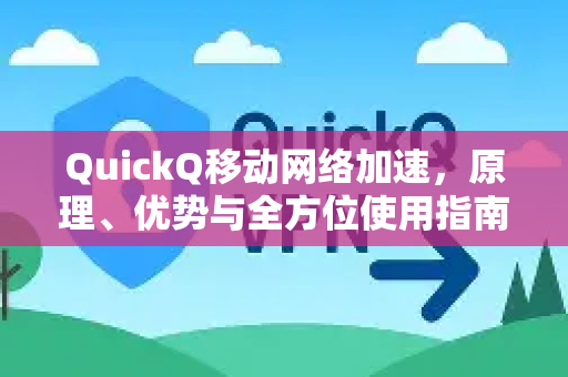 QuickQ移动网络加速，原理、优势与全方位使用指南