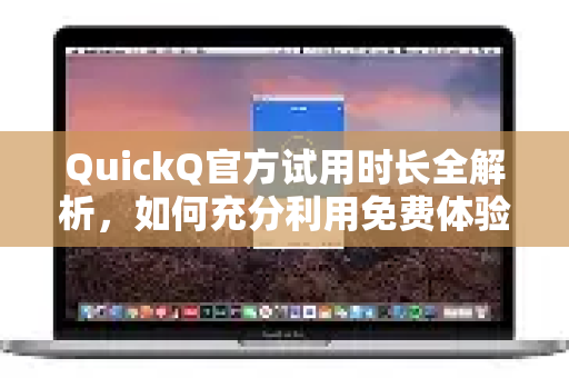 QuickQ官方试用时长全解析，如何充分利用免费体验期？-第1张图片-下载QuickQ官网 |稳定高速的VPN客户端