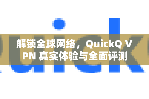 解锁全球网络，QuickQ VPN 真实体验与全面评测