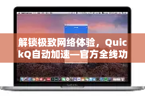 解锁极致网络体验，QuickQ自动加速—官方全线功能深度解析