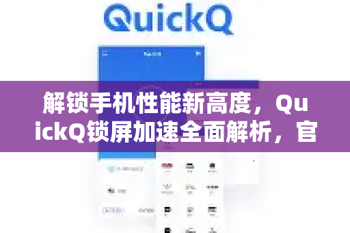 解锁手机性能新高度，QuickQ锁屏加速全面解析，官方功能深度体验