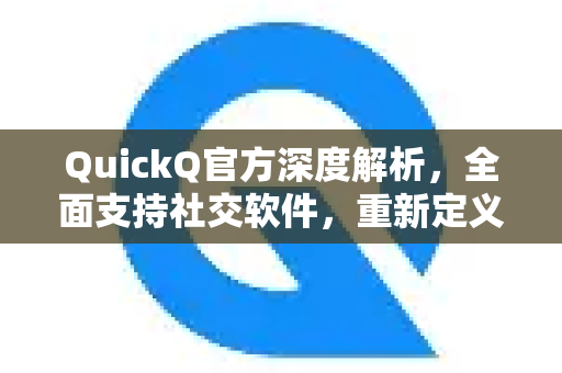 QuickQ官方深度解析，全面支持社交软件，重新定义跨平台沟通体验