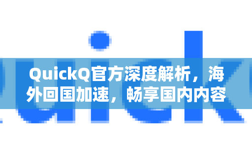 QuickQ官方深度解析，海外回国加速，畅享国内内容无阻碍