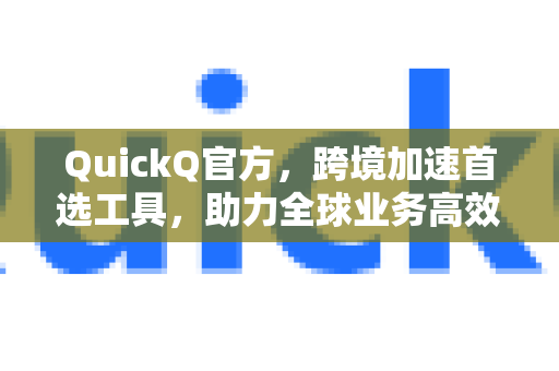 QuickQ官方，跨境加速首选工具，助力全球业务高效连通