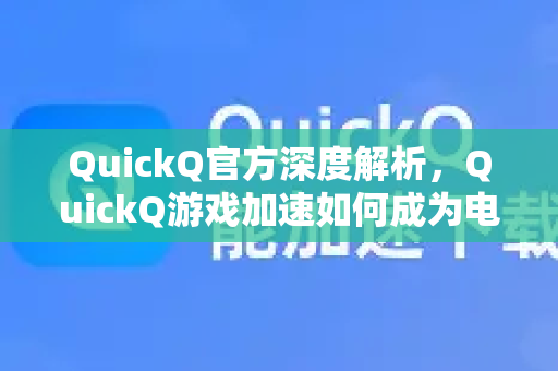 QuickQ官方深度解析，QuickQ游戏加速如何成为电竞玩家的必备神器？