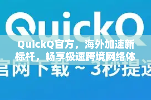 QuickQ官方，海外加速新标杆，畅享极速跨境网络体验