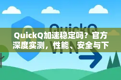 QuickQ加速稳定吗？官方深度实测，性能、安全与下载全指南