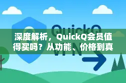 深度解析，QuickQ会员值得买吗？从功能、价格到真实体验全面评估