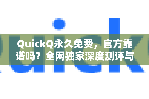 QuickQ永久免费，官方靠谱吗？全网独家深度测评与使用指南