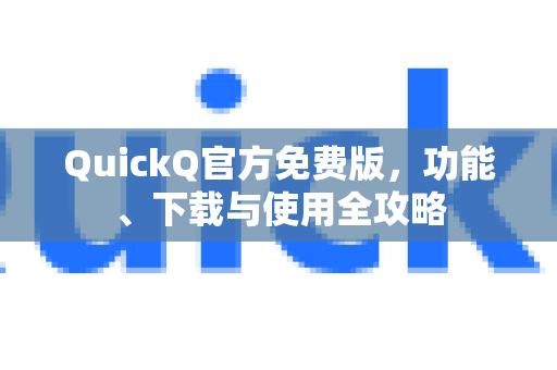 QuickQ官方免费版，功能、下载与使用全攻略