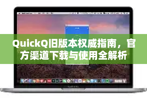 QuickQ旧版本权威指南，官方渠道下载与使用全解析