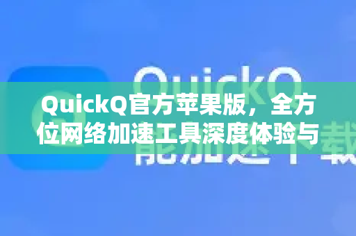 QuickQ官方苹果版，全方位网络加速工具深度体验与下载指南