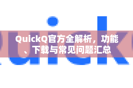 QuickQ官方全解析，功能、下载与常见问题汇总