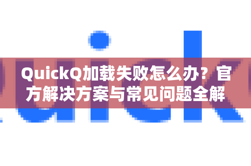 QuickQ加载失败怎么办？官方解决方案与常见问题全解析
