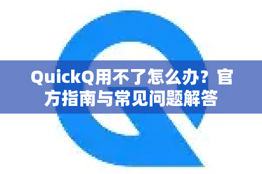 QuickQ用不了怎么办？官方指南与常见问题解答