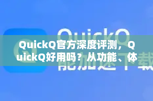 QuickQ官方深度评测，QuickQ好用吗？从功能、体验到下载全解析