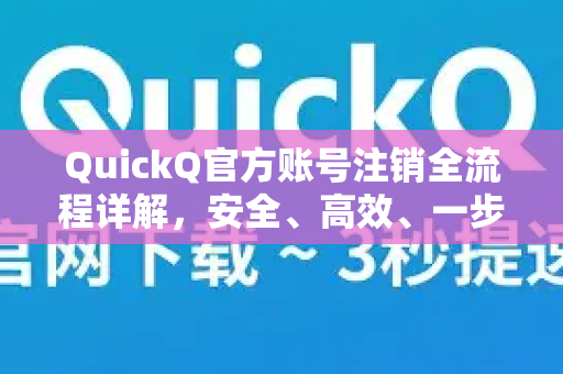 QuickQ官方账号注销全流程详解，安全、高效、一步到位
