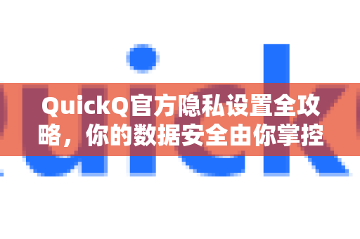 QuickQ官方隐私设置全攻略，你的数据安全由你掌控