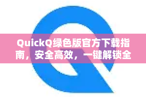 QuickQ绿色版官方下载指南，安全高效，一键解锁全球网络
