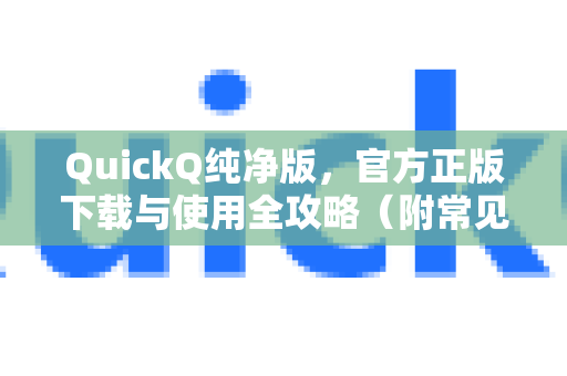 QuickQ纯净版，官方正版下载与使用全攻略（附常见问题解答）