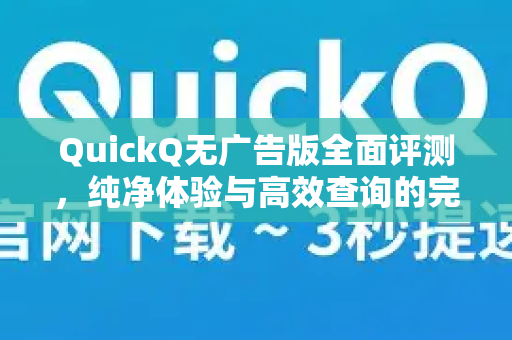 QuickQ无广告版全面评测，纯净体验与高效查询的完美结合